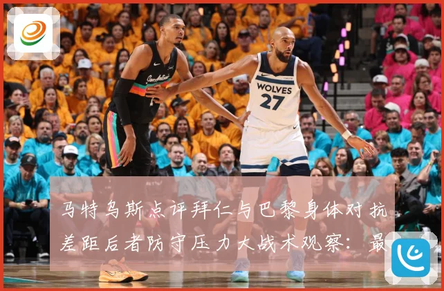 马特乌斯点评拜仁与巴黎身体对抗差距后者防守压力大战术观察：最新赛事动态与深度分析