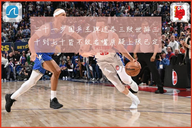 二十一岁国乒王牌连吞三败世排三十到七十皆不敌名嘴质疑上限已定赛场解读：最新赛事动态与深度分析