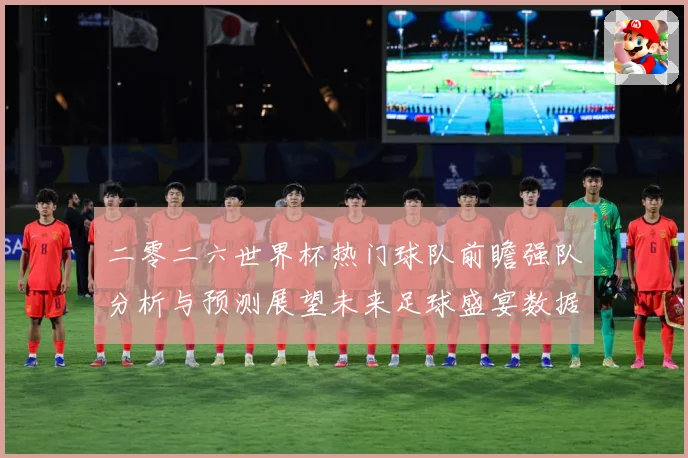 二零二六世界杯热门球队前瞻强队分析与预测展望未来足球盛宴数据研判：最新赛事动态与深度分析