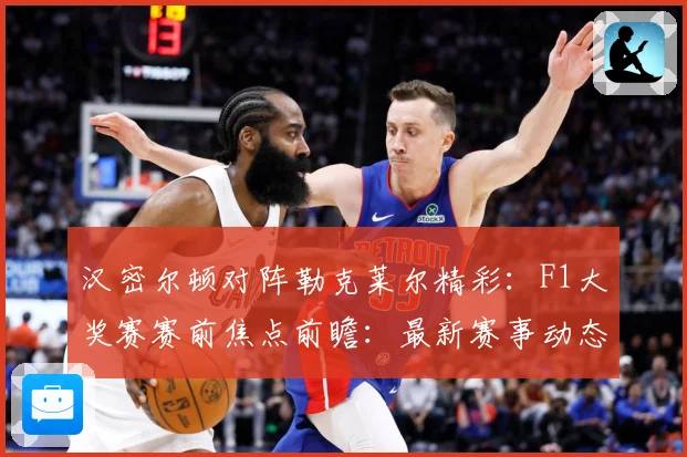 汉密尔顿对阵勒克莱尔精彩：F1大奖赛赛前焦点前瞻：最新赛事动态与深度分析