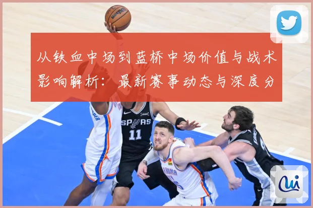 从铁血中场到蓝桥中场价值与战术影响解析：最新赛事动态与深度分析