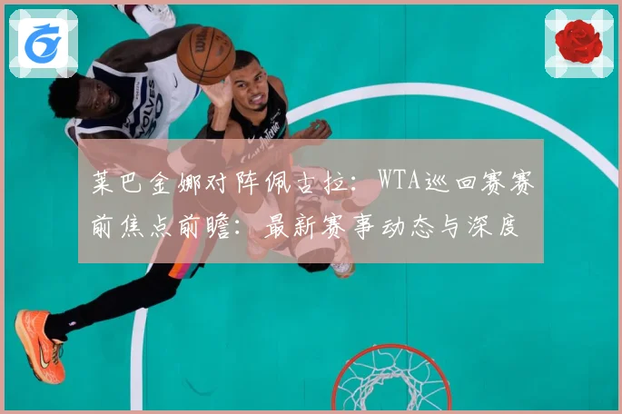 莱巴金娜对阵佩古拉：WTA巡回赛赛前焦点前瞻：最新赛事动态与深度分析