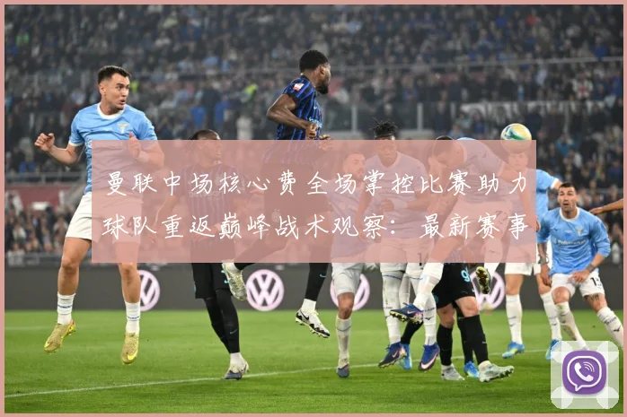 曼联中场核心费全场掌控比赛助力球队重返巅峰战术观察：最新赛事动态与深度分析