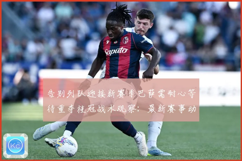告别列队迎接新赛季巴萨需耐心等待重夺桂冠战术观察：最新赛事动态与深度分析