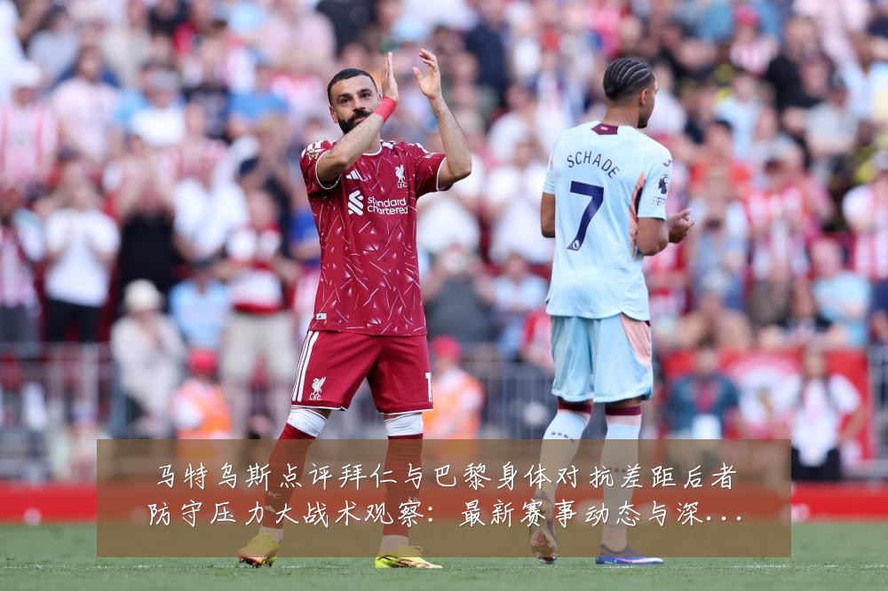 马特乌斯点评拜仁与巴黎身体对抗差距后者防守压力大战术观察：最新赛事动态与深度分析