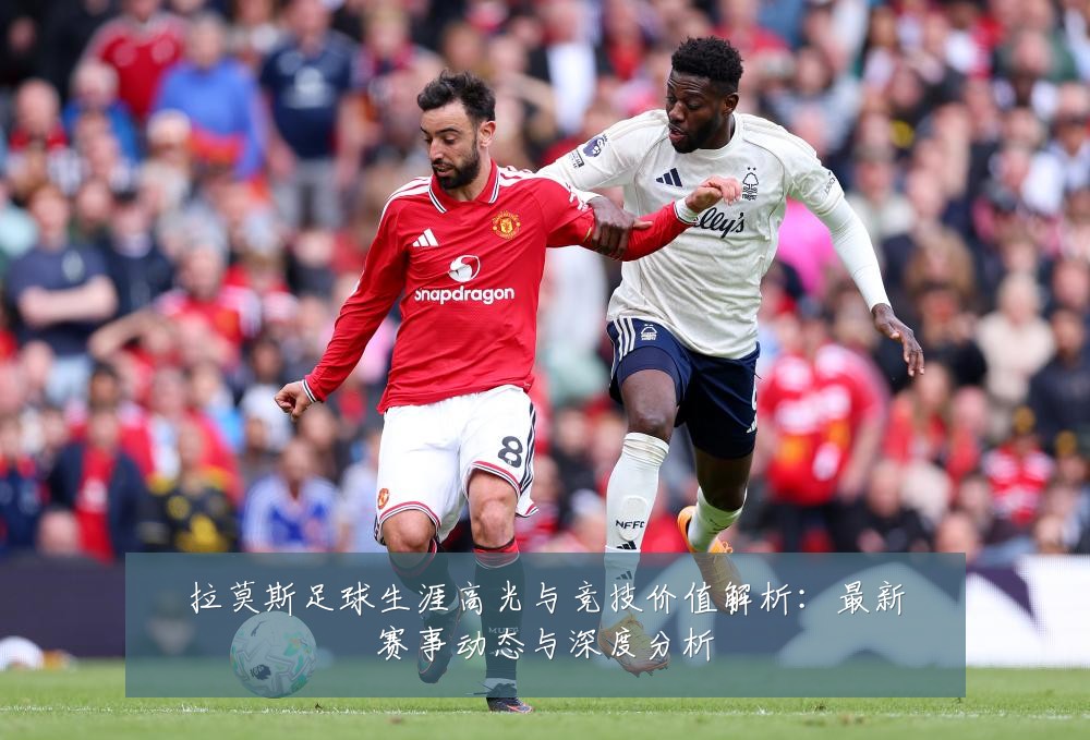 拉莫斯足球生涯高光与竞技价值解析:最新赛事动态与深度分析
