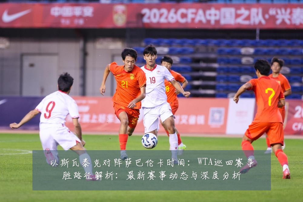 以斯瓦泰克对阵萨巴伦卡时间:WTA巡回赛争胜路径解析:最新赛事动态与深度分析