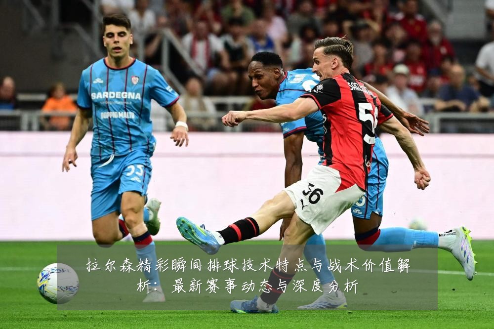 拉尔森精彩瞬间排球技术特点与战术价值解析:最新赛事动态与深度分析