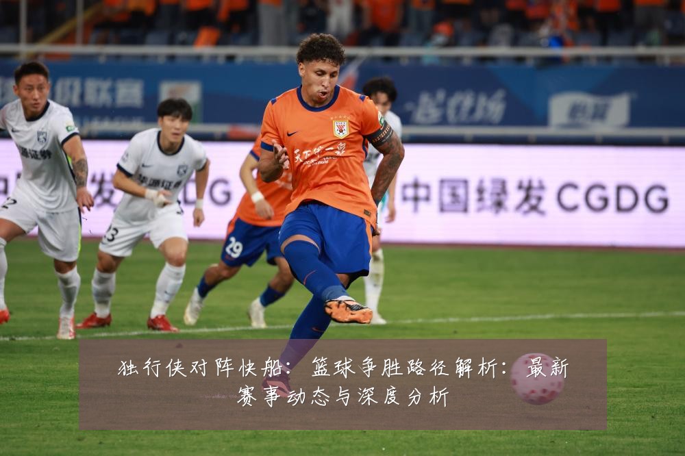 独行侠对阵快船:篮球争胜路径解析:最新赛事动态与深度分析