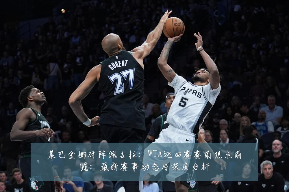 莱巴金娜对阵佩古拉:WTA巡回赛赛前焦点前瞻:最新赛事动态与深度分析