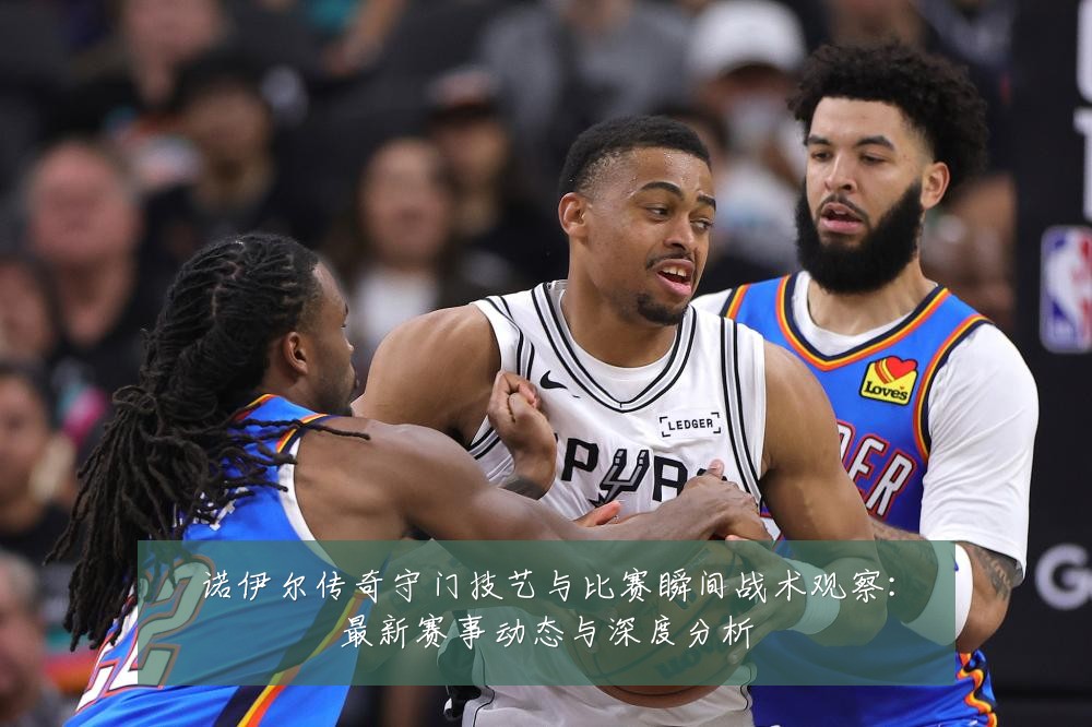 诺伊尔传奇守门技艺与比赛瞬间战术观察:最新赛事动态与深度分析