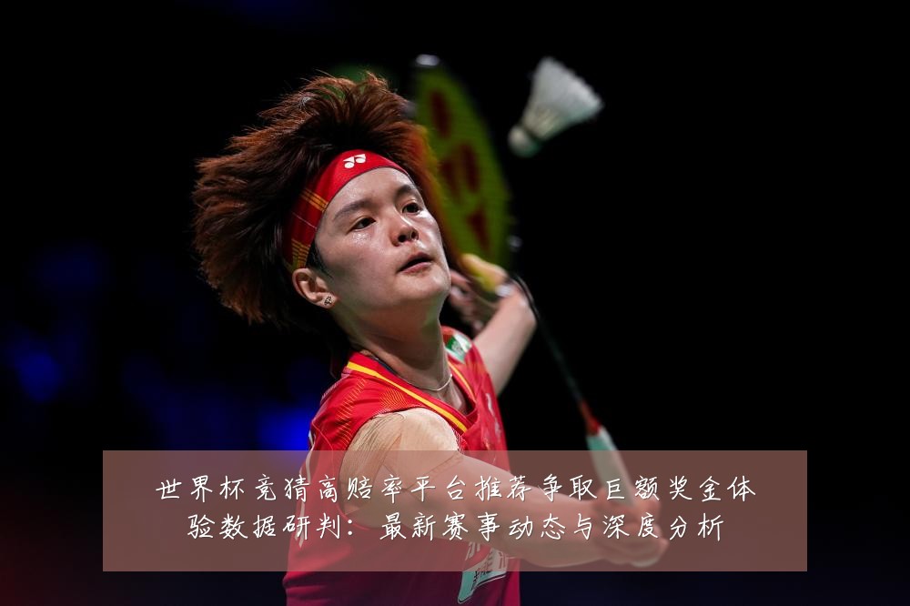 世界杯竞猜高赔率平台推荐争取巨额奖金体验数据研判:最新赛事动态与深度分析