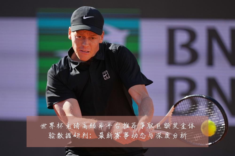 世界杯竞猜高赔率平台推荐争取巨额奖金体验数据研判:最新赛事动态与深度分析