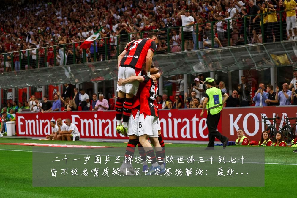 二十一岁国乒王牌连吞三败世排三十到七十皆不敌名嘴质疑上限已定赛场解读：最新赛事动态与深度分析